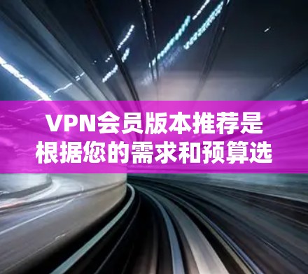 VPN会员版本推荐是根据您的需求和预算选择合适的VPN服务。以下是一些常见的VPN版本类型及其特点，供您参考