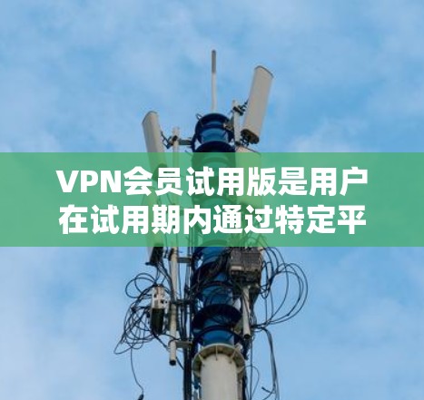 VPN会员试用版是用户在试用期内通过特定平台或软件使用VPN服务的平台。它提供了一种低成本的VPN体验，通常包括访问网络资源、进行在线视频通话、下载视频内容等。以下是对VPN会员试用版的详细分析