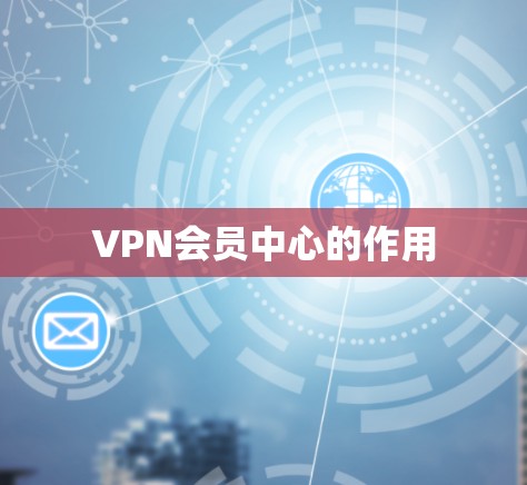 VPN会员中心的作用