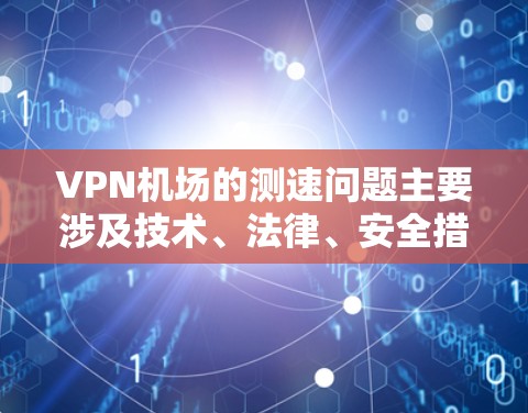 VPN机场的测速问题主要涉及技术、法律、安全措施、乘客体验和机场运营等多个方面。以下是针对这一问题的详细分析