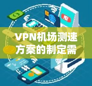 VPN机场测速方案的制定需要综合考虑多个因素，以确保安全性和有效性。以下是逐步的建议