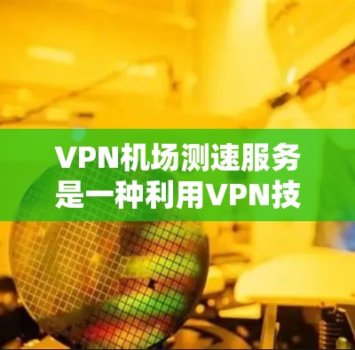 VPN机场测速服务是一种利用VPN技术在机场监控和限制人员移动速度的服务。以下是对其相关问题的详细解答