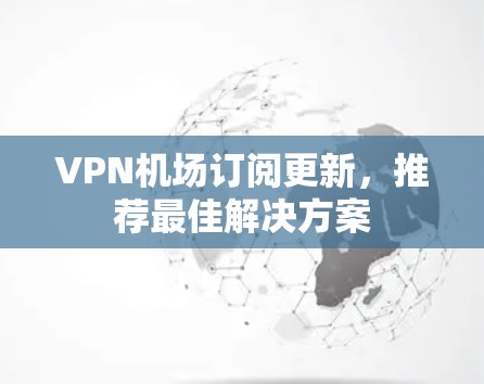 VPN机场订阅更新，推荐最佳解决方案