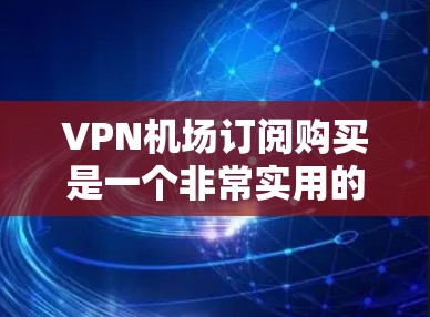 VPN机场订阅购买是一个非常实用的选项，特别是在旅行、学习或放松的场合。以下是关于VPN机场订阅的详细介绍