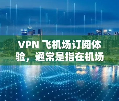 VPN 飞机场订阅体验，通常是指在机场或附近预订VPN服务，以实现对重要数据的加密传输和访问。以下是一些可能的 VPN 飞机场订阅体验的点