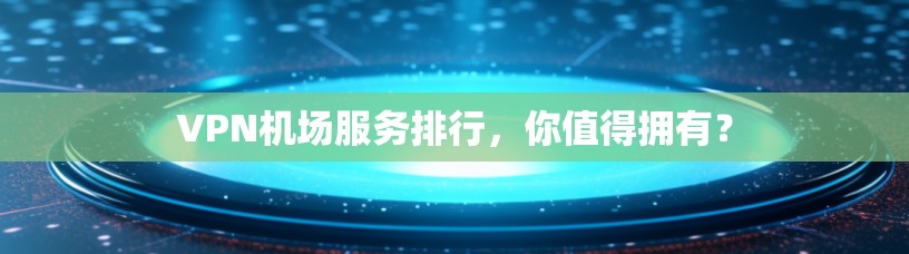 VPN机场服务排行，你值得拥有？
