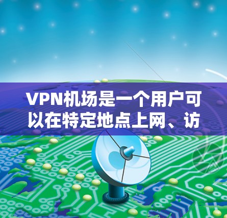 VPN机场是一个用户可以在特定地点上网、访问VPN服务的场所。以下是VPN机场的排行（排名可能因地区和政策不同而略有差异，以下为参考内容）