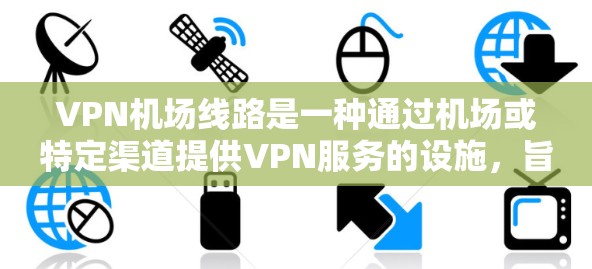 VPN机场线路是一种通过机场或特定渠道提供VPN服务的设施，旨在保护用户隐私和安全。以下是对这些 VPN 机场线路的详细总结和信息