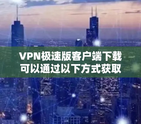 VPN极速版客户端下载可以通过以下方式获取