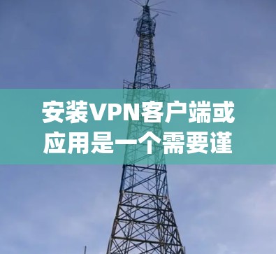安装VPN客户端或应用是一个需要谨慎和仔细的过程，确保安全性和权限正确。以下是一步-by-step的指南，帮助您顺利完成安装