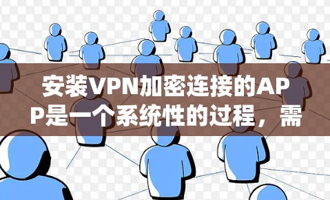 安装VPN加密连接的APP是一个系统性的过程，需要遵循以下步骤，以确保安全和有效