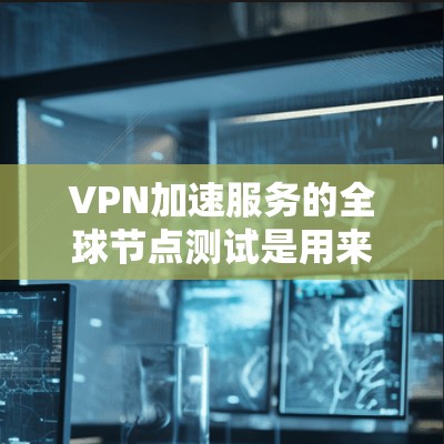 VPN加速服务的全球节点测试是用来评估加速功能稳定性和持续性的工具。以下是一些关键点和信息，帮助你了解加速服务的性能