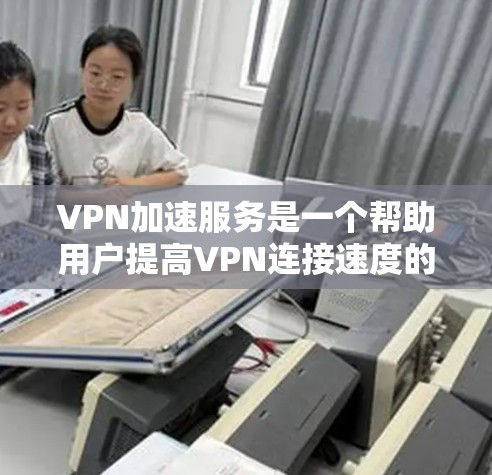 VPN加速服务是一个帮助用户提高VPN连接速度的工具，通过自动调整速度来降低网络延迟，提升用户体验。以下是详细的使用步骤和注意事项