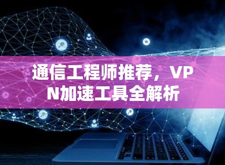 通信工程师推荐，VPN加速工具全解析