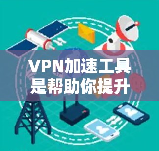 VPN加速工具是帮助你提升VPN速度的工具，但它们并不是万能解法，使用时需要结合你的具体情况来使用。以下是一些常见的VPN加速工具及其使用方法