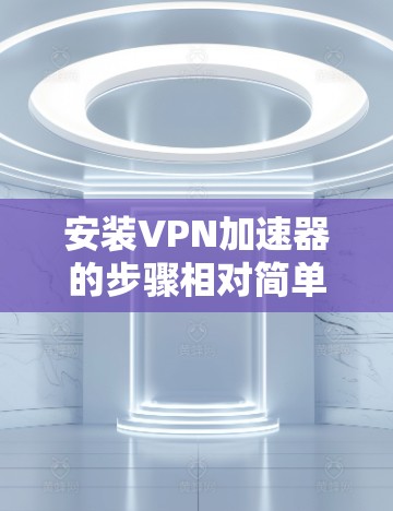 安装VPN加速器的步骤相对简单，但需要了解一些基本概念和注意事项。以下是一个详细的安装步骤指南