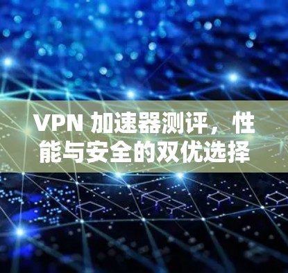 VPN 加速器测评，性能与安全的双优选择