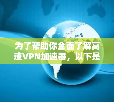 为了帮助你全面了解高速VPN加速器，以下是一些详细的步骤和信息