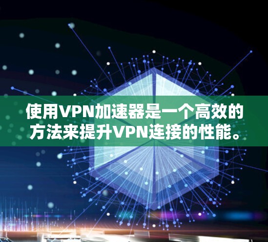 使用VPN加速器是一个高效的方法来提升VPN连接的性能。以下是一个清晰的步骤指南，帮助您逐步掌握如何使用加速器