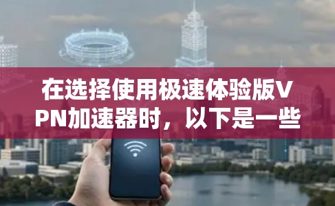 在选择使用极速体验版VPN加速器时，以下是一些关键点，帮助你做出明智的选择