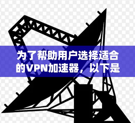 为了帮助用户选择适合的VPN加速器，以下是对几个常用的VPN加速器的详细介绍，包括它们的特点、使用方法和推荐建议