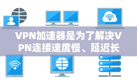 VPN加速器是为了解决VPN连接速度慢、延迟长等问题而设计的工具，主要目的是提升VPN连接的稳定性、速度和用户体验。以下是一些常见的VPN加速器及其快速连接体验的特点