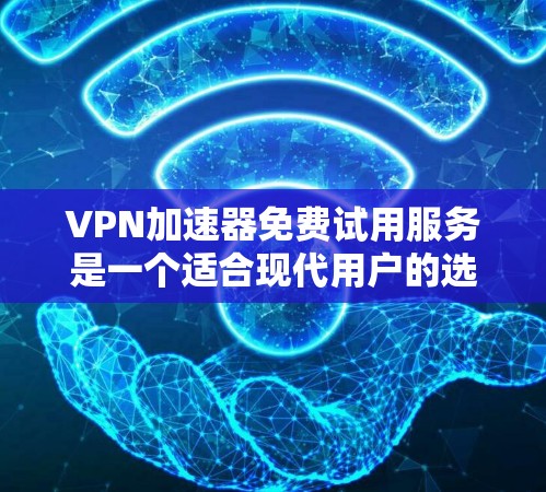 VPN加速器免费试用服务是一个适合现代用户的选择，因为它能够帮助他们快速下载高质量内容，同时保护隐私。以下是根据您的需求和预算，整理了如何选择和使用VPN加速器的步骤