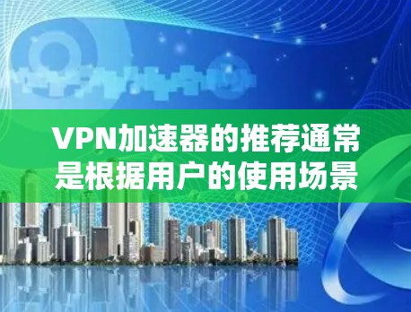 VPN加速器的推荐通常是根据用户的使用场景和需求来选择的。以下是一些知名的VPN加速器，并根据不同的标准进行了推荐