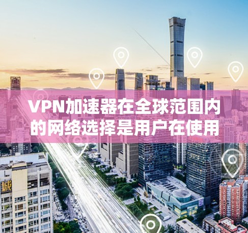 VPN加速器在全球范围内的网络选择是用户在使用VPN时非常重要的一步。以下是一些全球可用的VPN加速器及其特点，供你参考