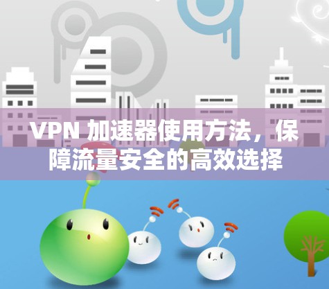 VPN 加速器使用方法，保障流量安全的高效选择