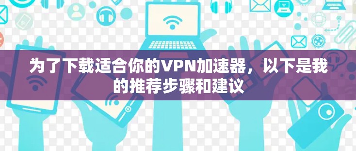 为了下载适合你的VPN加速器，以下是我的推荐步骤和建议
