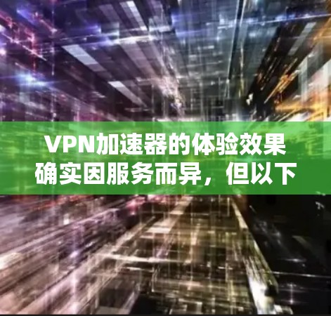 VPN加速器的体验效果确实因服务而异，但以下是对几个主要VPN加速器的体验分析，供您参考