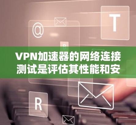 VPN加速器的网络连接测试是评估其性能和安全性的重要步骤。以下是对该过程的详细分析和建议