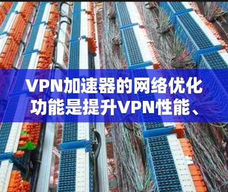 VPN加速器的网络优化功能是提升VPN性能、优化用户体验的关键。以下是对该功能的详细分析和解释