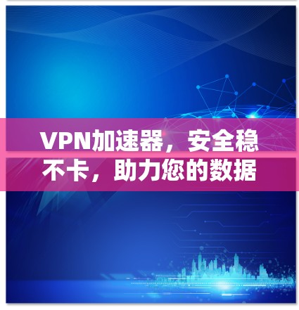 VPN加速器，安全稳不卡，助力您的数据安全与高效传输