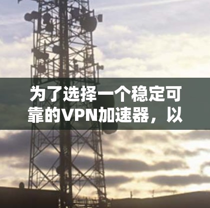 为了选择一个稳定可靠的VPN加速器，以下是一些综合考虑的因素