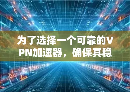 为了选择一个可靠的VPN加速器,确保其稳定性和网络连接性,以下是一些推荐和评估 为了选择一个可靠的VPN加速器,确保其稳定性和网络连接性,以下是一些推荐和评估