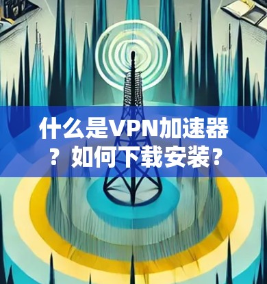 什么是VPN加速器？如何下载安装？