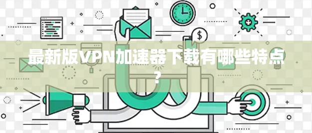最新版VPN加速器下载有哪些特点？