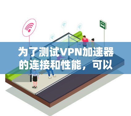 为了测试VPN加速器的连接和性能，可以按照以下步骤进行