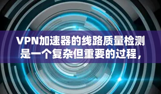 VPN加速器的线路质量检测是一个复杂但重要的过程，旨在确保数据传输的高效性和稳定性。以下是对VPN加速器线路质量检测的详细分析