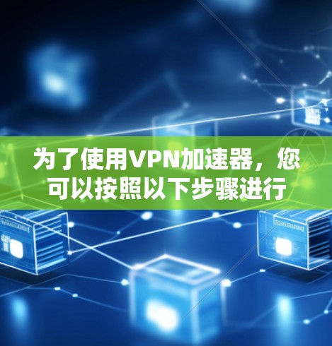 为了使用VPN加速器，您可以按照以下步骤进行