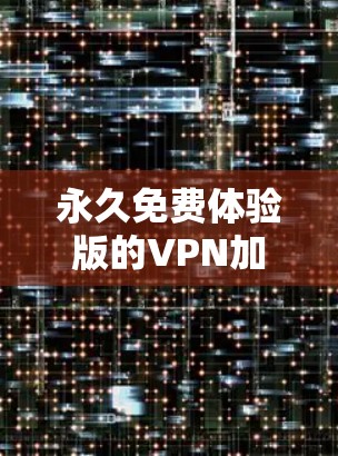 永久免费体验版的VPN加速器通常是指一款简单易用的VPN加速器，功能基本覆盖所有基本VPN服务，适合日常使用。以下是一个通用的步骤说明，你可以按照这个模板填写具体的VPN加速器名称