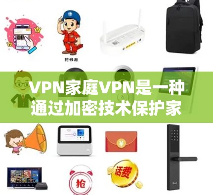 VPN家庭VPN是一种通过加密技术保护家庭成员数据和通信的网络机制，旨在确保家庭内部的信息安全。以下是关于家庭VPN的详细分析