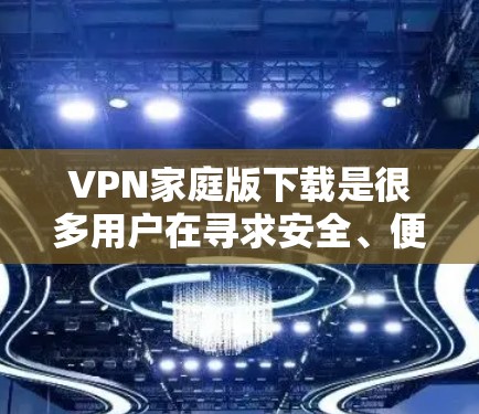 VPN家庭版下载是很多用户在寻求安全、便捷VPN解决方案时的选择。以下是几种常见的VPN应用及其特点，供您参考