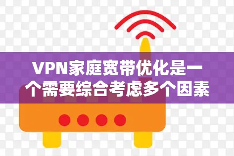 VPN家庭宽带优化是一个需要综合考虑多个因素的复杂过程，以下是一些关键点和建议，帮助您更好地优化您的VPN家庭宽带