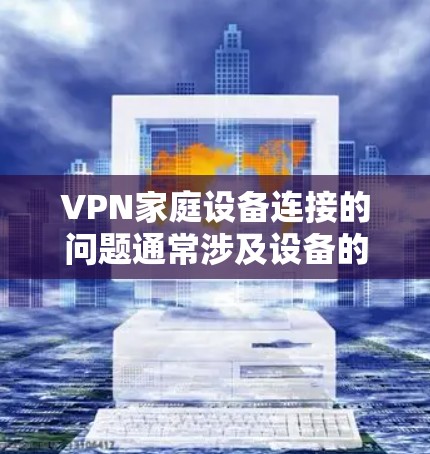 VPN家庭设备连接的问题通常涉及设备的连接、网络环境以及VPN设置等方面。以下是一些常见问题的解决方案