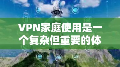 VPN家庭使用是一个复杂但重要的体验，需要综合考虑设备、安全性和费用。以下是一个清晰的指南，帮助您有效实施VPN家庭使用