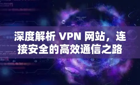 深度解析 VPN 网站，连接安全的高效通信之路