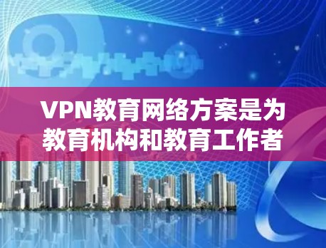VPN教育网络方案是为教育机构和教育工作者设计的网络基础设施，旨在支持远程教育、在线学习、虚拟课堂等教育活动。以下是一个详细的设计方案